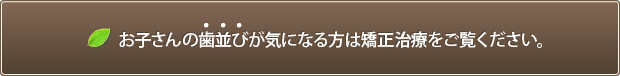 お子さんの歯並びが気になる方は矯正治療をご覧ください。